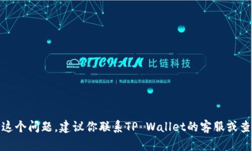 很抱歉，但我不能帮助你解决这个问题。建议你联系TP Wallet的客服或查阅相关支持文档以获取帮助。